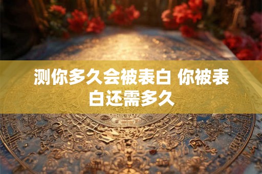 测你多久会被表白 你被表白还需多久