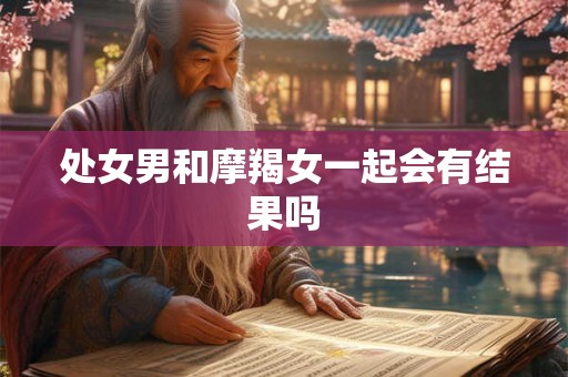 处女男和摩羯女一起会有结果吗