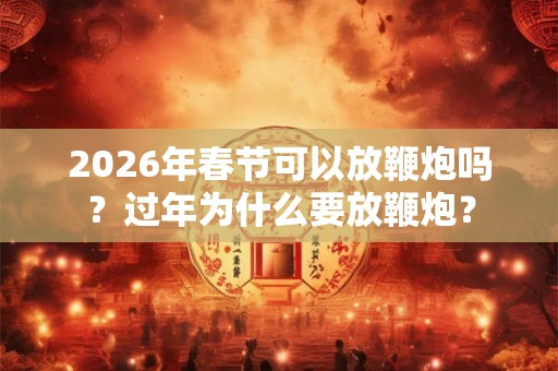 2026年春节可以放鞭炮吗？过年为什么要放鞭炮？