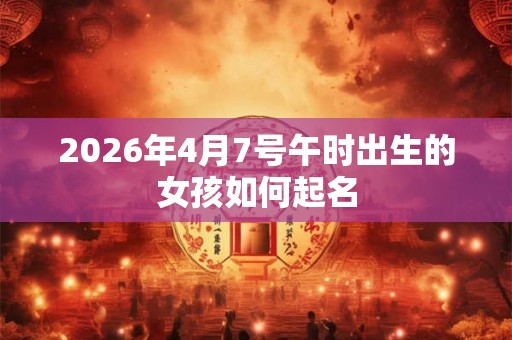 2026年4月7号午时出生的女孩如何起名