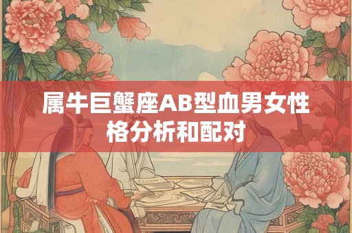 属牛巨蟹座AB型血男女性格分析和配对