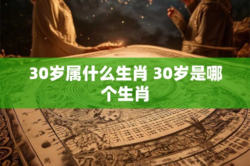 30岁属什么生肖 30岁是哪个生肖 30岁属什么生肖 30岁是哪个生肖