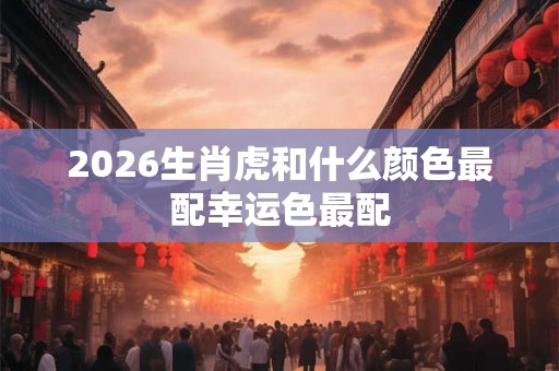 2026生肖虎和什么颜色最配幸运色最配