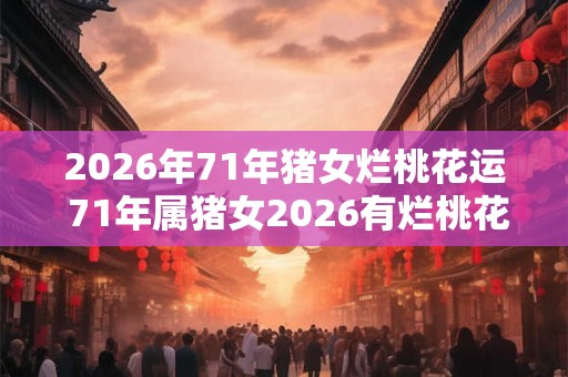 2026年71年猪女烂桃花运 71年属猪女2026有烂桃花吗