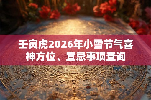 壬寅虎2026年小雪节气喜神方位、宜忌事项查询