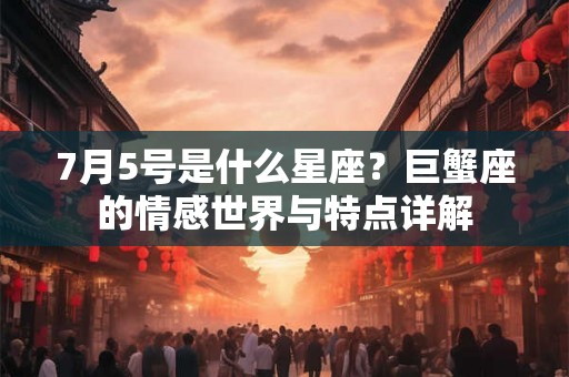 7月5号是什么星座？巨蟹座的情感世界与特点详解