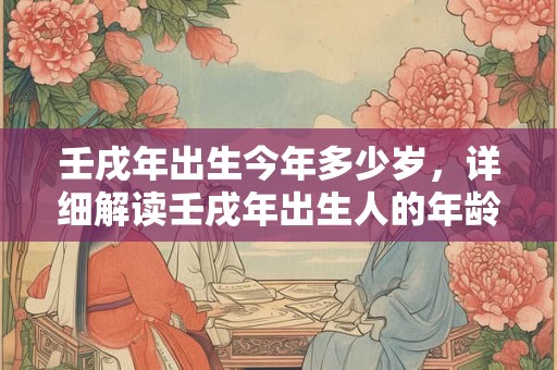 壬戌年出生今年多少岁，详细解读壬戌年出生人的年龄计算方法