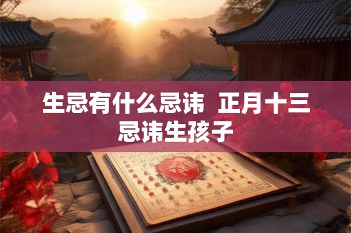 生忌有什么忌讳  正月十三忌讳生孩子