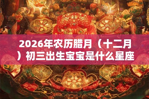 2026年农历腊月（十二月）初三出生宝宝是什么星座？有何优点？