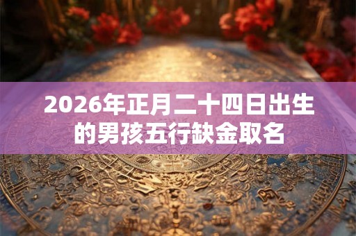 2026年正月二十四日出生的男孩五行缺金取名