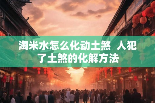 淘米水怎么化动土煞 人犯了土煞的化解方法 淘米水怎么化动土煞 人犯了土煞的化解方法