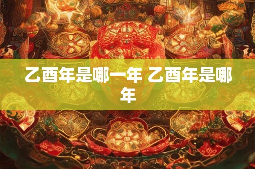 乙酉年是哪一年 乙酉年是哪年