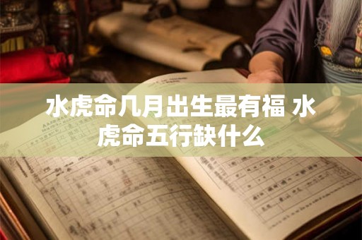 水虎命几月出生最有福 水虎命五行缺什么