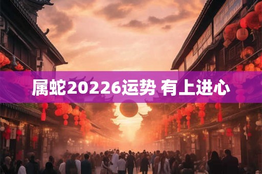 属蛇20226运势 有上进心 属蛇20226运势 有上进心