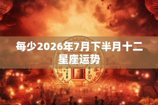 每少2026年7月下半月十二星座运势 每少2026年7月下半月十二星座运势