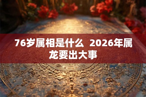 76岁属相是什么  2026年属龙要出大事
