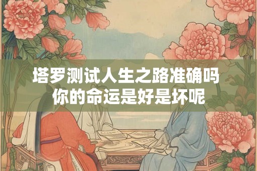 塔罗测试人生之路准确吗 你的命运是好是坏呢 塔罗测试人生之路准确吗 你的命运是好是坏呢