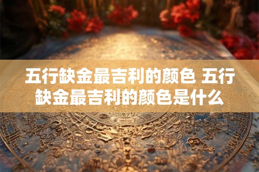 五行缺金最吉利的颜色 五行缺金最吉利的颜色是什么