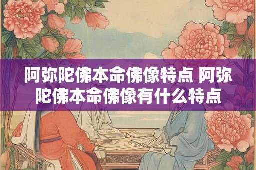 阿弥陀佛本命佛像特点 阿弥陀佛本命佛像有什么特点