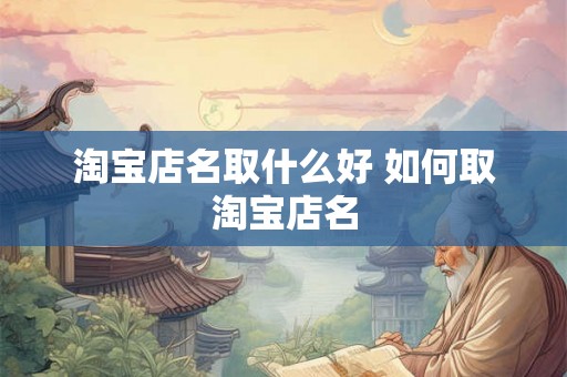 淘宝店名取什么好 如何取淘宝店名 淘宝店名取什么好 如何取淘宝店名