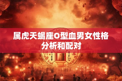 属虎天蝎座O型血男女性格分析和配对
