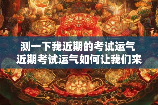 测一下我近期的考试运气 近期考试运气如何让我们来测一下 测一下我近期的考试运气 近期考试运气如何让我们来测一下