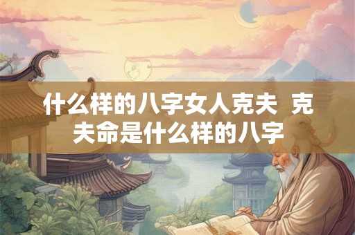 什么样的八字女人克夫  克夫命是什么样的八字