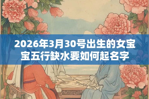 2026年3月30号出生的女宝宝五行缺水要如何起名字