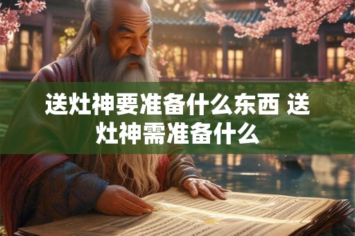 送灶神要准备什么东西 送灶神需准备什么