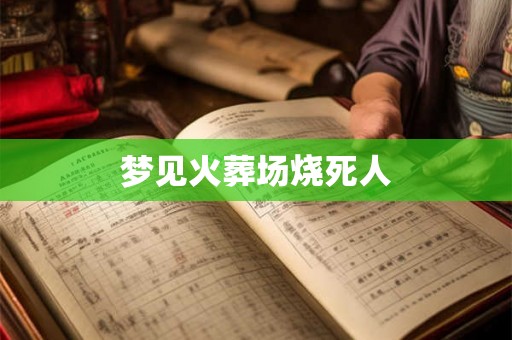 梦见火葬场烧死人 梦见火葬场烧死人