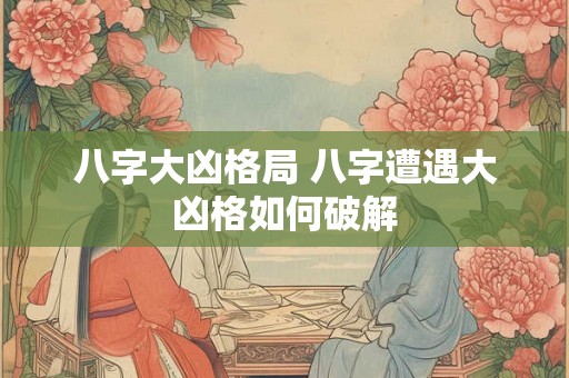 八字大凶格局 八字遭遇大凶格如何破解