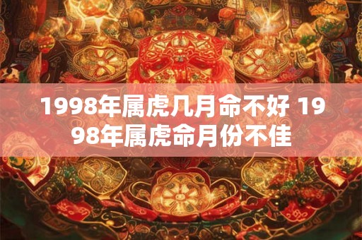 1998年属虎几月命不好 1998年属虎命月份不佳 1998年属虎几月命不好 1998年属虎命月份不佳