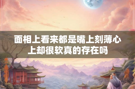 面相上看来都是嘴上刻薄心上却很软真的存在吗 面相上看来都是嘴上刻薄心上却很软真的存在吗