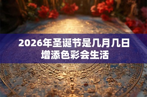 2026年圣诞节是几月几日 增添色彩会生活 2026年圣诞节是几月几日 增添色彩会生活
