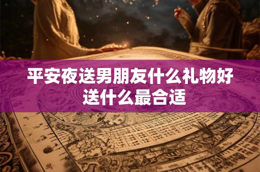 平安夜送男朋友什么礼物好  送什么最合适