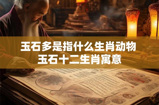 玉石多是指什么生肖动物 玉石十二生肖寓意