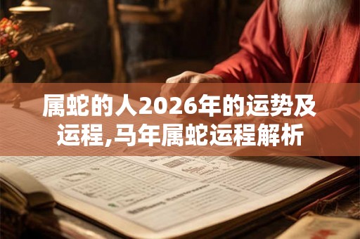 属蛇的人2026年的运势及运程,马年属蛇运程解析