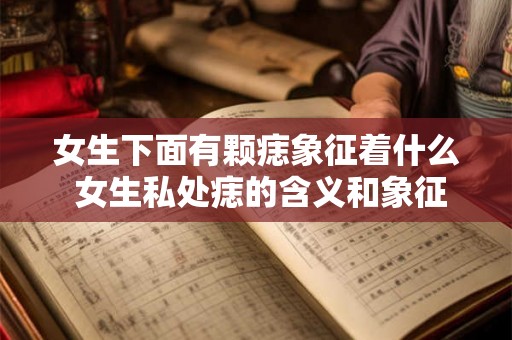女生下面有颗痣象征着什么 女生私处痣的含义和象征是什么 女生下面有颗痣象征着什么 女生私处痣的含义和象征是什么