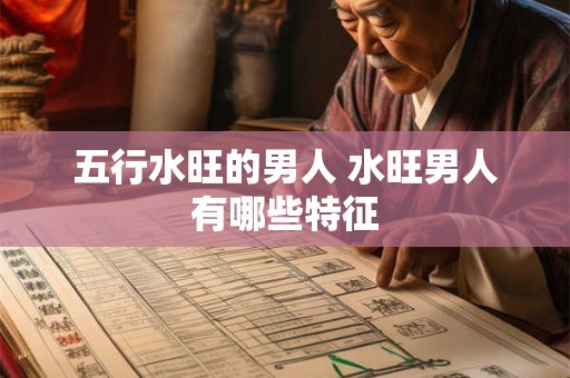 五行水旺的男人 水旺男人有哪些特征 五行水旺的男人 水旺男人有哪些特征