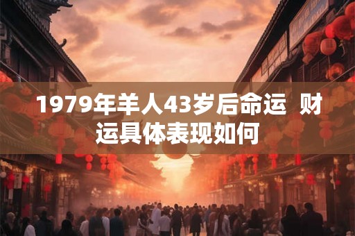1979年羊人43岁后命运  财运具体表现如何