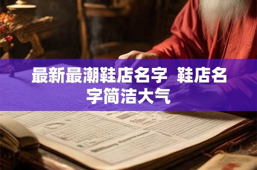最新最潮鞋店名字  鞋店名字简洁大气