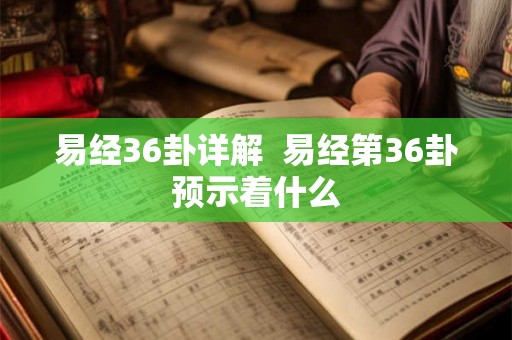 易经36卦详解 易经第36卦预示着什么 易经36卦详解 易经第36卦预示着什么