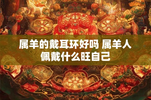 属羊的戴耳环好吗 属羊人佩戴什么旺自己