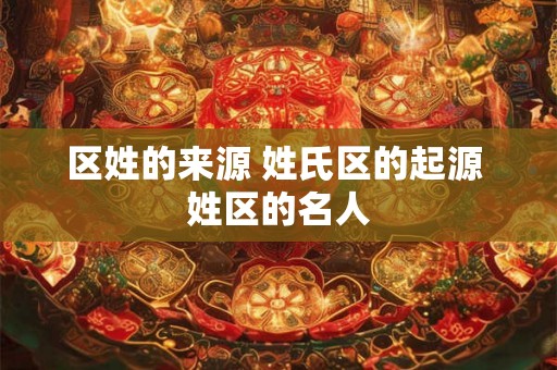 区姓的来源 姓氏区的起源 姓区的名人