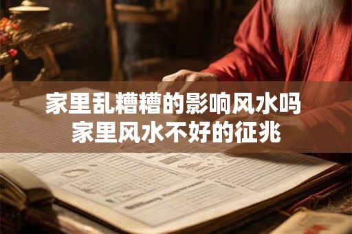家里乱糟糟的影响风水吗 家里风水不好的征兆 家里乱糟糟的影响风水吗 家里风水不好的征兆