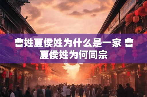 曹姓夏侯姓为什么是一家 曹夏侯姓为何同宗