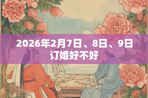 2026年2月7日、8日、9日订婚好不好 2026年2月7日、8日、9日订婚好不好