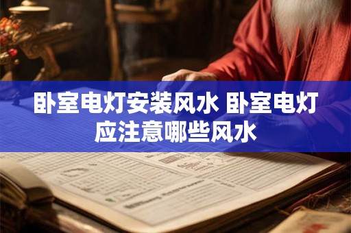 卧室电灯安装风水 卧室电灯应注意哪些风水 卧室电灯安装风水 卧室电灯应注意哪些风水