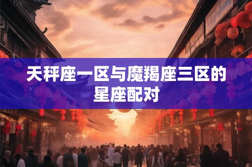 天秤座一区与魔羯座三区的星座配对