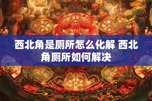 西北角是厕所怎么化解 西北角厕所如何解决